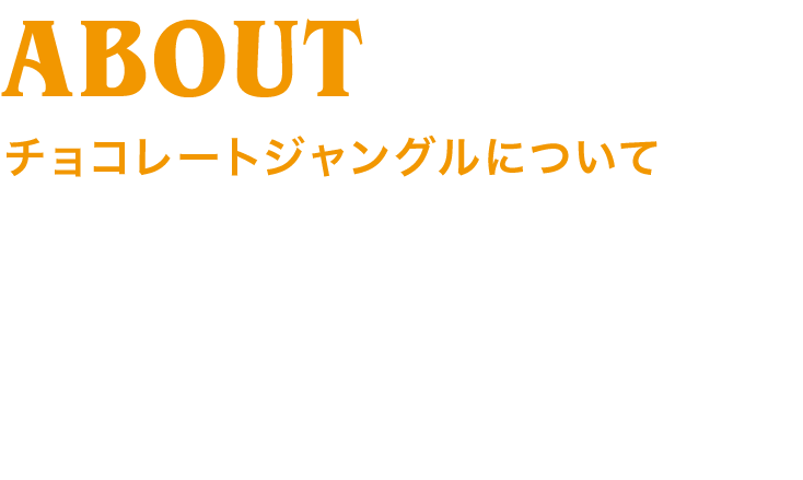 ABOUT チョコレートジャングルについて
